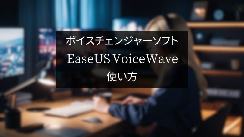 「Discordでも使える！」ボイスチェンジャーソフト EaseUS VoiceWaveの使い方